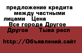 предложение кредита между частными лицами › Цена ­ 5 000 000 - Все города Другое » Другое   . Тыва респ.